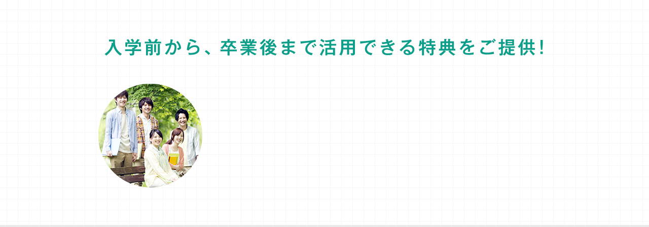 入学前から、卒業後まで活用できる特典をご提供！